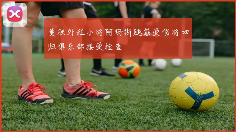 曼联外租小将阿玛斯腿筋受伤将回归俱乐部接受检查