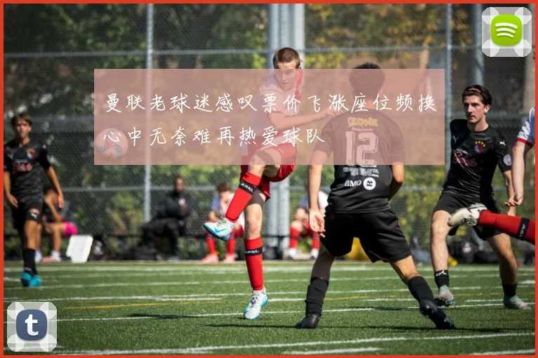 曼联老球迷感叹票价飞涨座位频换心中无奈难再热爱球队