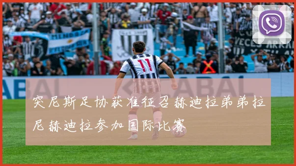 突尼斯足协获准征召赫迪拉弟弟拉尼赫迪拉参加国际比赛
