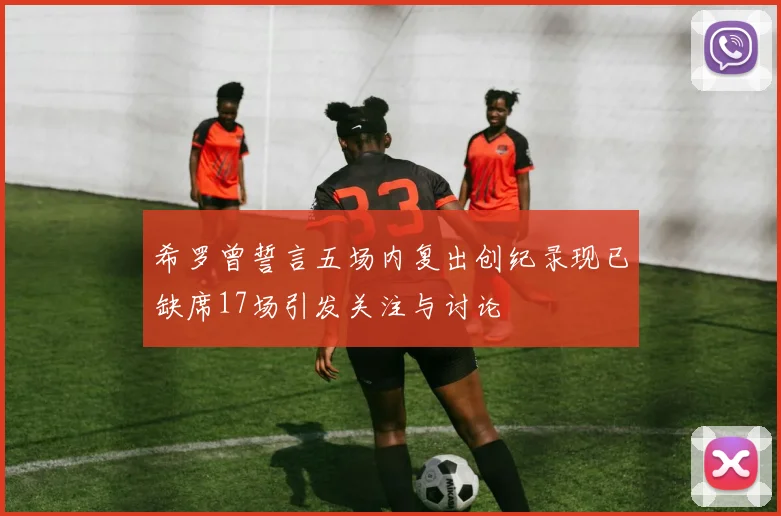 希罗曾誓言五场内复出创纪录现已缺席17场引发关注与讨论