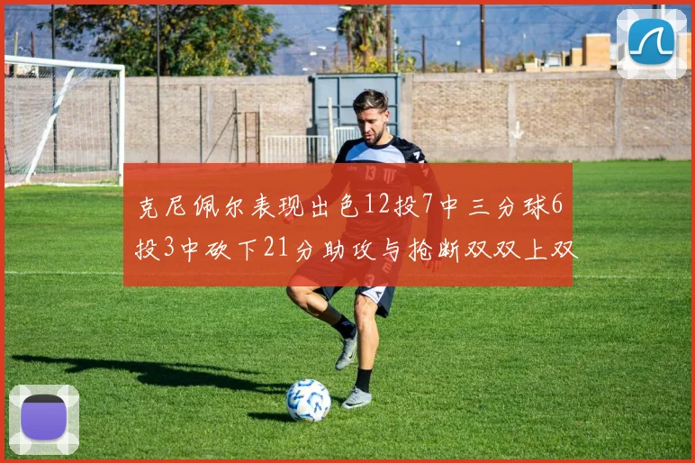 克尼佩尔表现出色12投7中三分球6投3中砍下21分助攻与抢断双双上双