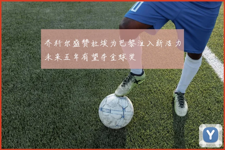 乔科尔盛赞杜埃为巴黎注入新活力未来五年有望夺金球奖