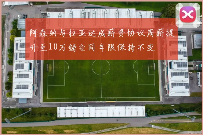 阿森纳与拉亚达成薪资协议周薪提升至10万镑合同年限保持不变