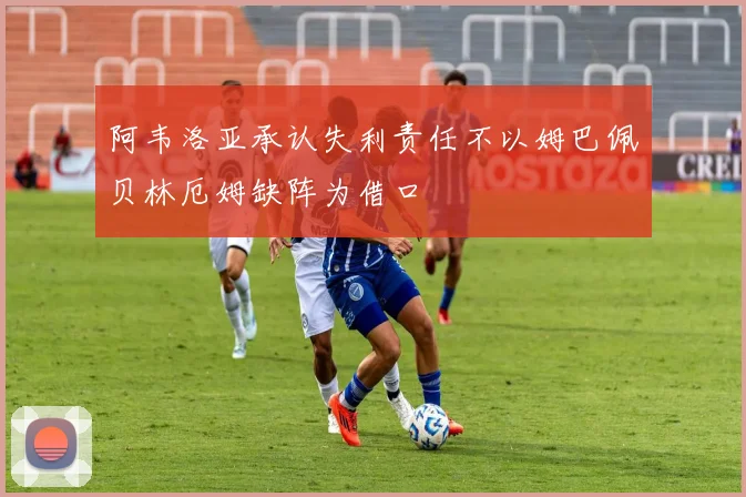 阿韦洛亚承认失利责任不以姆巴佩贝林厄姆缺阵为借口